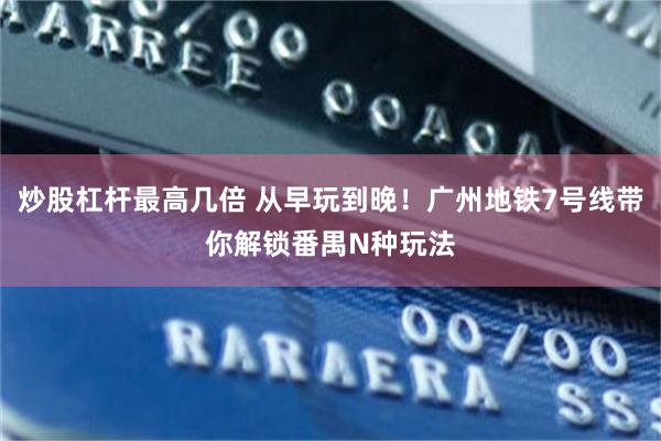 炒股杠杆最高几倍 从早玩到晚！广州地铁7号线带你解锁番禺N种玩法