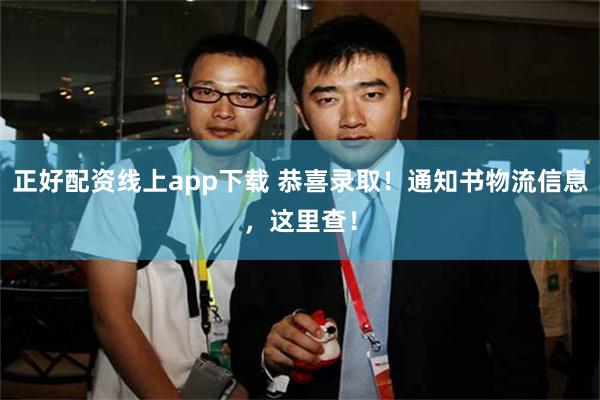 正好配资线上app下载 恭喜录取!通知书物流信息,这里查!
