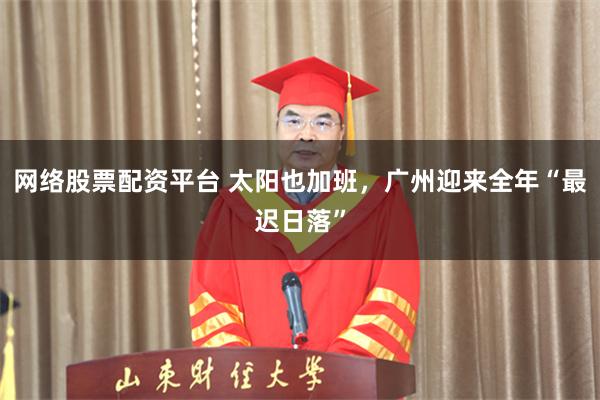 网络股票配资平台 太阳也加班，广州迎来全年“最迟日落”