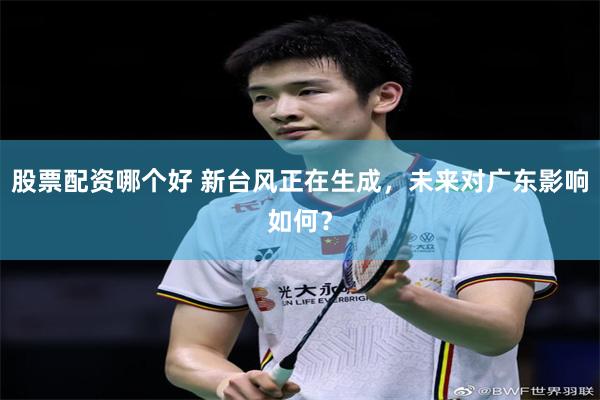 股票配资哪个好 新台风正在生成，未来对广东影响如何？