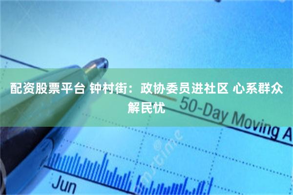 配资股票平台 钟村街：政协委员进社区 心系群众解民忧