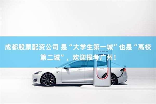 成都股票配资公司 是“大学生第一城”也是“高校第二城”，欢迎报考广州！