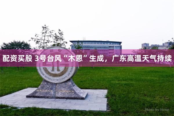 配资买股 3号台风“木恩”生成，广东高温天气持续