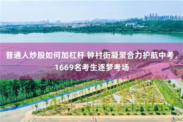 普通人炒股如何加杠杆 钟村街凝聚合力护航中考，1669名考生逐梦考场
