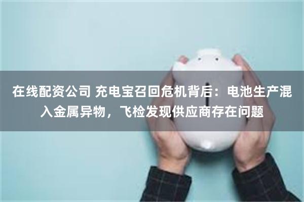 在线配资公司 充电宝召回危机背后：电池生产混入金属异物，飞检发现供应商存在问题