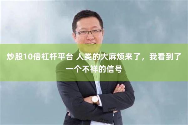 炒股10倍杠杆平台 人类的大麻烦来了，我看到了一个不祥的信号