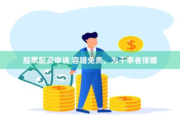 股票配资申请 容错免责，为干事者撑腰