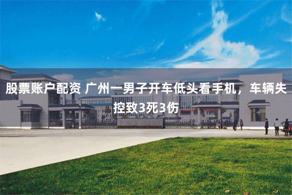 股票账户配资 广州一男子开车低头看手机，车辆失控致3死3伤