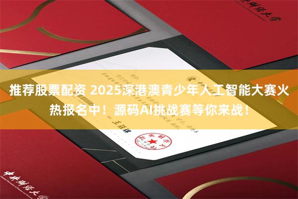 推荐股票配资 2025深港澳青少年人工智能大赛火热报名中！源码AI挑战赛等你来战！