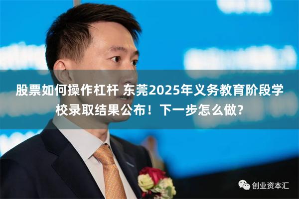 股票如何操作杠杆 东莞2025年义务教育阶段学校录取结果公布！下一步怎么做？