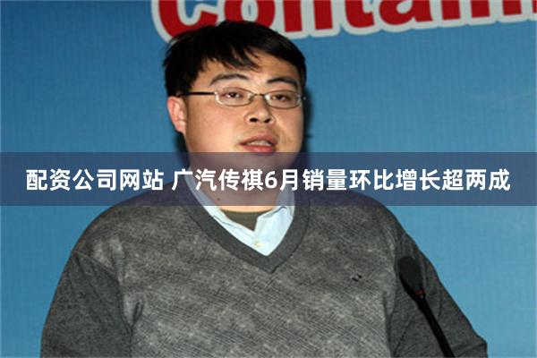 配资公司网站 广汽传祺6月销量环比增长超两成