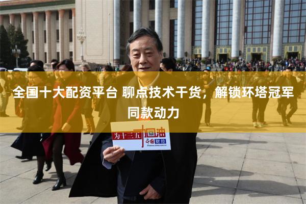 全国十大配资平台 聊点技术干货，解锁环塔冠军同款动力