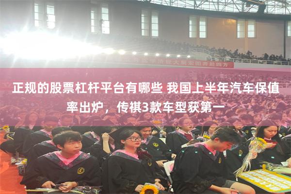 正规的股票杠杆平台有哪些 我国上半年汽车保值率出炉，传祺3款车型获第一