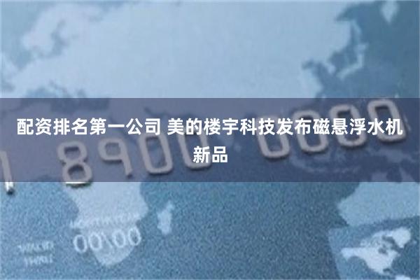 配资排名第一公司 美的楼宇科技发布磁悬浮水机新品