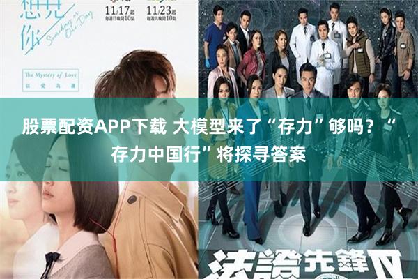 股票配资APP下载 大模型来了“存力”够吗？“存力中国行”将探寻答案