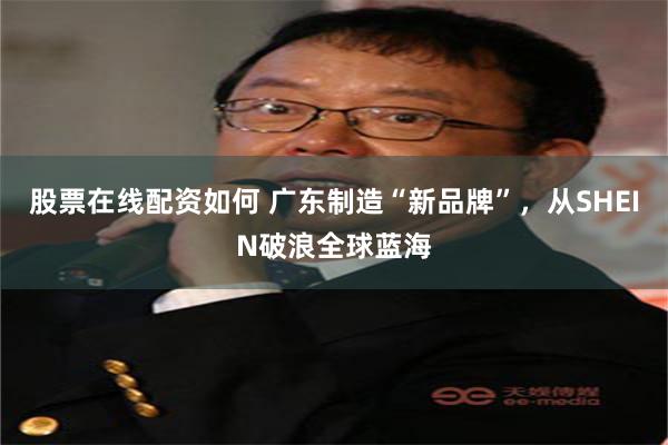 股票在线配资如何 广东制造“新品牌”，从SHEIN破浪全球蓝海