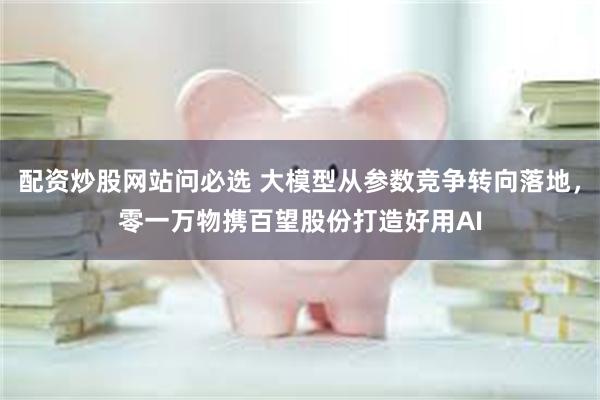 配资炒股网站问必选 大模型从参数竞争转向落地，零一万物携百望股份打造好用AI