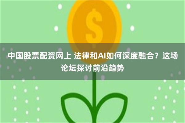 中国股票配资网上 法律和AI如何深度融合？这场论坛探讨前沿趋势