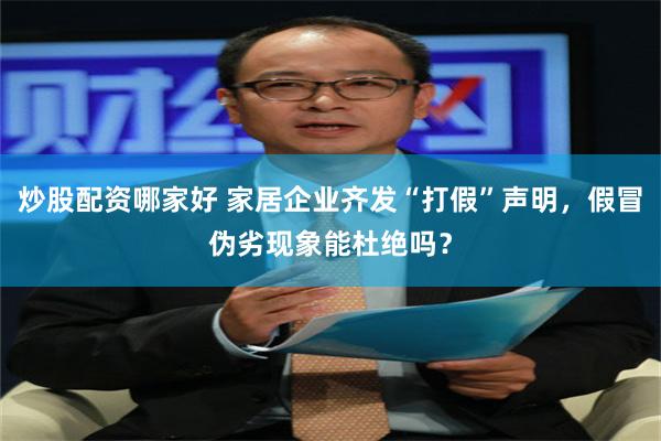 炒股配资哪家好 家居企业齐发“打假”声明，假冒伪劣现象能杜绝吗？