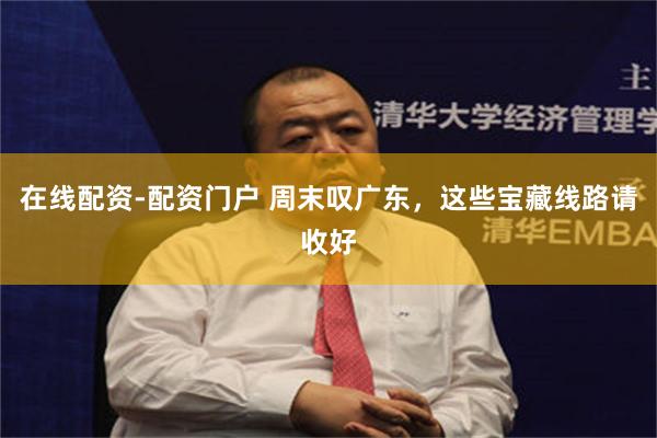 在线配资-配资门户 周末叹广东，这些宝藏线路请收好