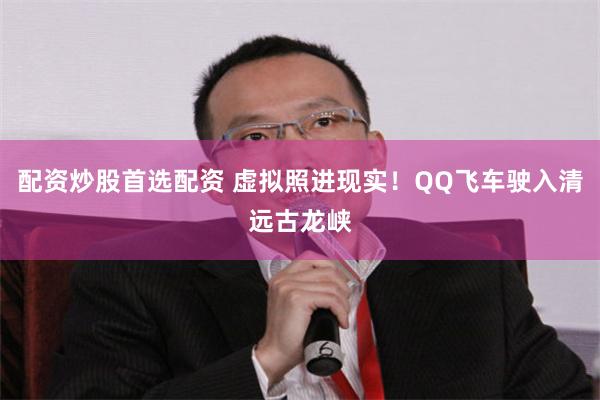 配资炒股首选配资 虚拟照进现实！QQ飞车驶入清远古龙峡