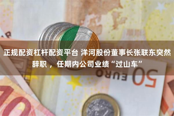 正规配资杠杆配资平台 洋河股份董事长张联东突然辞职 ，任期内公司业绩“过山车”