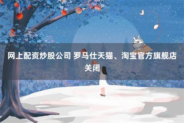 网上配资炒股公司 罗马仕天猫、淘宝官方旗舰店关闭