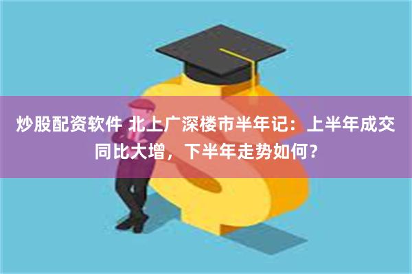炒股配资软件 北上广深楼市半年记：上半年成交同比大增，下半年走势如何？