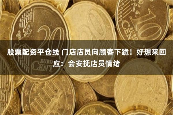 股票配资平仓线 门店店员向顾客下跪！好想来回应：会安抚店员情绪