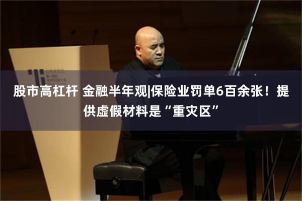 股市高杠杆 金融半年观|保险业罚单6百余张！提供虚假材料是“重灾区”