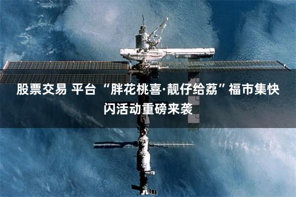 股票交易 平台 “胖花桃喜·靓仔给荔”福市集快闪活动重磅来袭