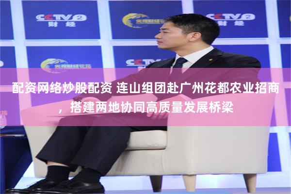 配资网络炒股配资 连山组团赴广州花都农业招商，搭建两地协同高质量发展桥梁