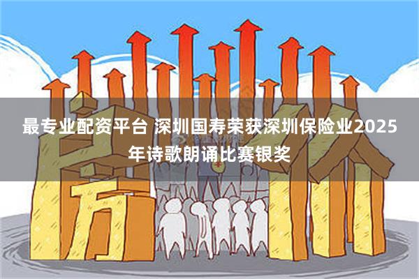 最专业配资平台 深圳国寿荣获深圳保险业2025年诗歌朗诵比赛银奖