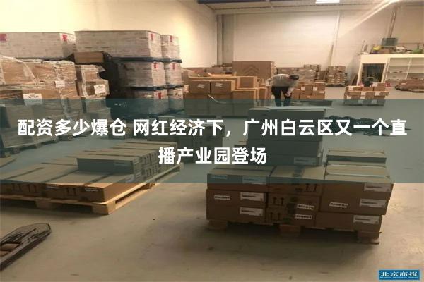 配资多少爆仓 网红经济下，广州白云区又一个直播产业园登场