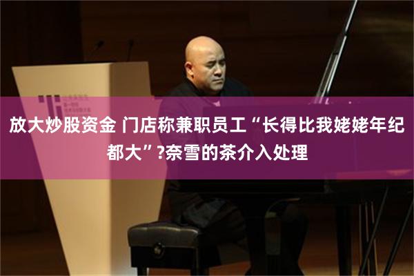放大炒股资金 门店称兼职员工“长得比我姥姥年纪都大”?奈雪的茶介入处理