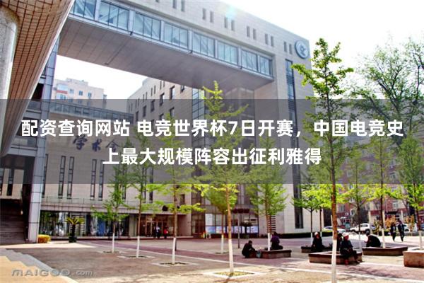 配资查询网站 电竞世界杯7日开赛，中国电竞史上最大规模阵容出征利雅得
