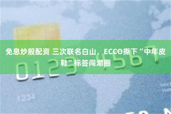 免息炒股配资 三次联名白山，ECCO撕下“中年皮鞋”标签闯潮圈