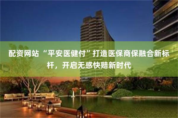 配资网站 “平安医健付”打造医保商保融合新标杆，开启无感快赔新时代
