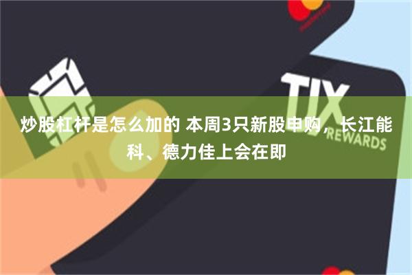 炒股杠杆是怎么加的 本周3只新股申购，长江能科、德力佳上会在即