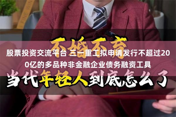 股票投资交流平台 三一重工拟申请发行不超过200亿的多品种非金融企业债务融资工具