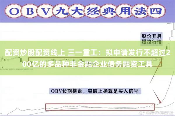 配资炒股配资线上 三一重工：拟申请发行不超过200亿的多品种非金融企业债务融资工具