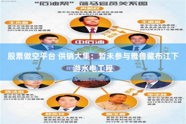 股票做空平台 供销大集：暂未参与雅鲁藏布江下游水电工程