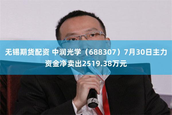 无锡期货配资 中润光学（688307）7月30日主力资金净卖出2519.38万元