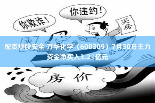 配资炒股安全 万华化学（600309）7月30日主力资金净买入3.21亿元