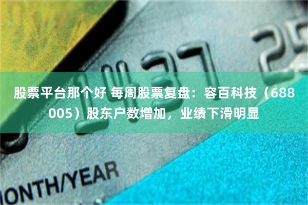 股票平台那个好 每周股票复盘：容百科技（688005）股东户数增加，业绩下滑明显