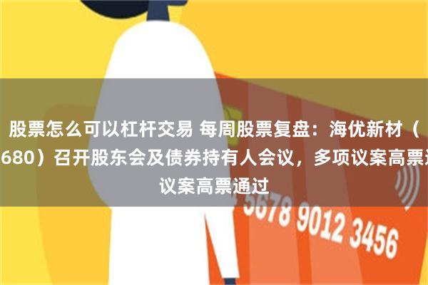 股票怎么可以杠杆交易 每周股票复盘：海优新材（688680）召开股东会及债券持有人会议，多项议案高票通过