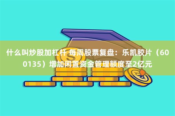 什么叫炒股加杠杆 每周股票复盘:乐凯胶片(600135)增加闲置资金管理额度至2亿元