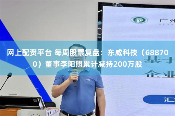 网上配资平台 每周股票复盘：东威科技（688700）董事李阳照累计减持200万股
