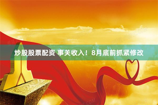 炒股股票配资 事关收入！8月底前抓紧修改