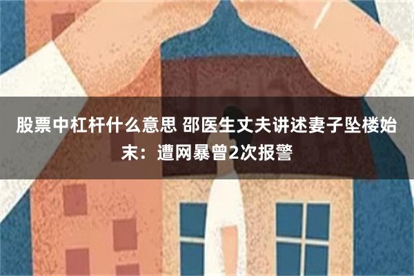 股票中杠杆什么意思 邵医生丈夫讲述妻子坠楼始末：遭网暴曾2次报警